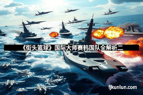 《街头篮球》国际大师赛韩国队全解析二